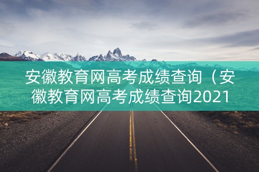 安徽教育网高考成绩查询（安徽教育网高考成绩查询2021）