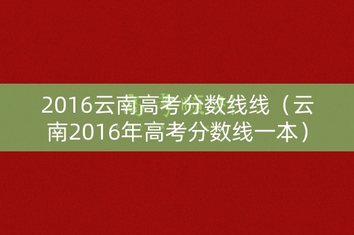 2016云南高考分数线线（云南2016年高考分数线一本）