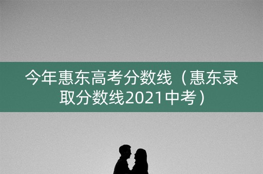 今年惠东高考分数线（惠东录取分数线2021中考）