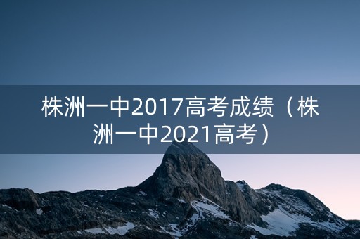 株洲一中2017高考成绩（株洲一中2021高考）