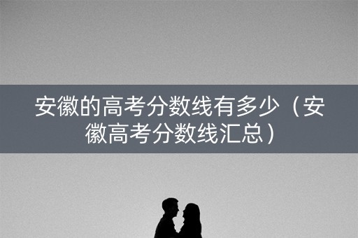 安徽的高考分数线有多少(安徽高考分数线汇总) 安徽的高考分数线有多少(安徽高考分数线汇总)