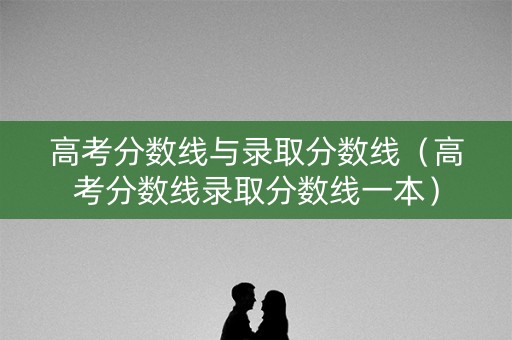 高考分数线与录取分数线（高考分数线录取分数线一本）
