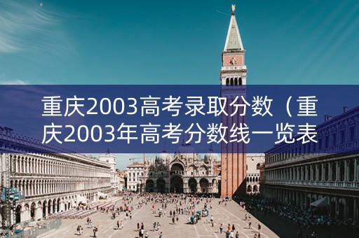 重庆2003高考录取分数（重庆2003年高考分数线一览表）