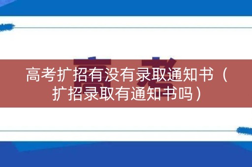 高考扩招有没有录取通知书（扩招录取有通知书吗）