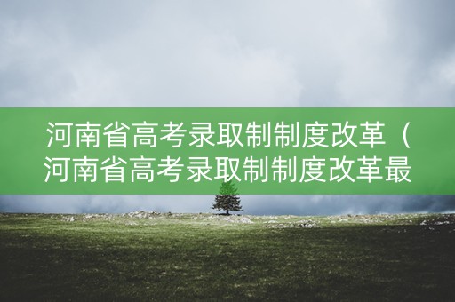 河南省高考录取制制度改革（河南省高考录取制制度改革最新消息）