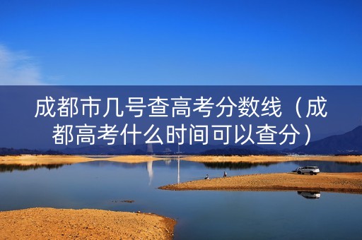 成都市几号查高考分数线(成都高考什么时间可以查分) 成都市几号查高考分数线(成都高考什么时间可以查分)