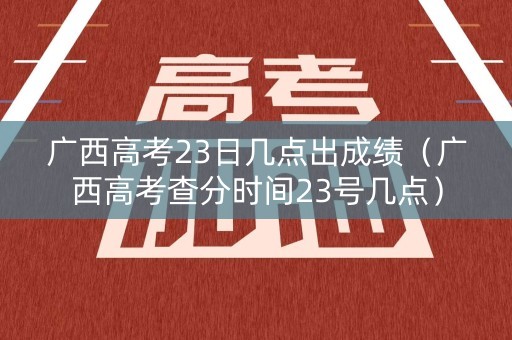 广西高考23日几点出成绩（广西高考查分时间23号几点）