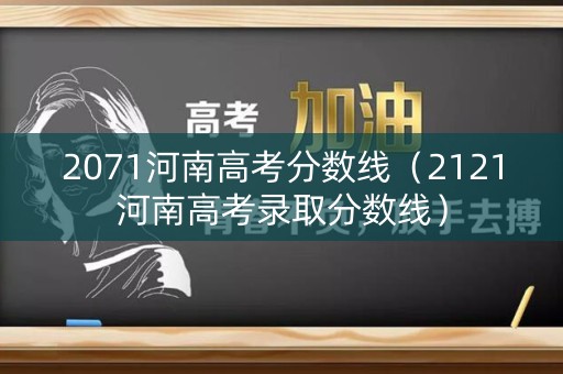 2071河南高考分数线（2121河南高考录取分数线）