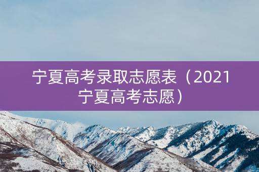 宁夏高考录取志愿表(2021宁夏高考志愿) 宁夏高考录取志愿表(2021宁夏高考志愿)