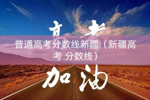 普通高考分数线新疆（新疆高考 分数线）