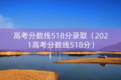 高考分数线518分录取（2021高考分数线518分）
