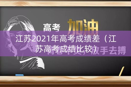 江苏2021年高考成绩差（江苏高考成绩比较）