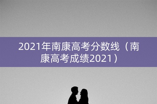 2021年南康高考分数线（南康高考成绩2021）