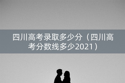 四川高考录取多少分（四川高考分数线多少2021）