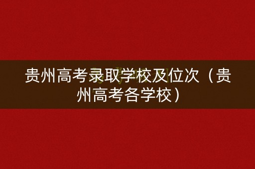贵州高考录取学校及位次（贵州高考各学校）