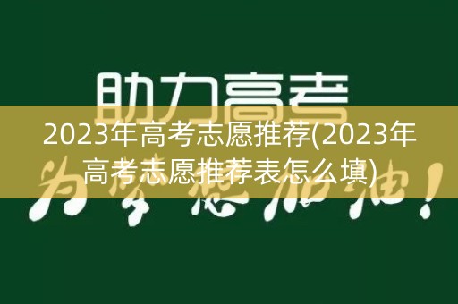 2023年高考志愿推荐(2023年高考志愿推荐表怎么填) 2023年高考志愿推荐(2023年高考志愿推荐表怎么填)