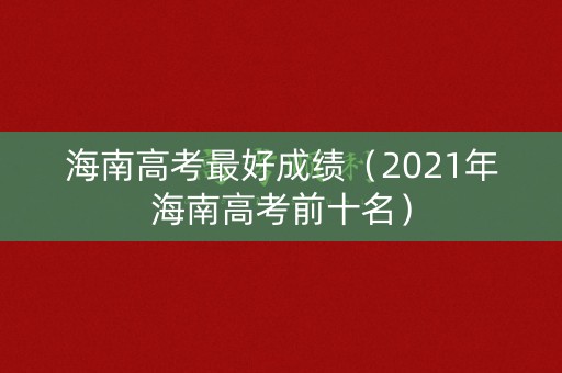 海南高考最好成绩（2021年海南高考前十名）