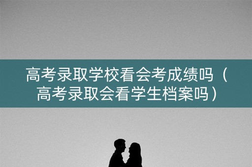 高考录取学校看会考成绩吗（高考录取会看学生档案吗）