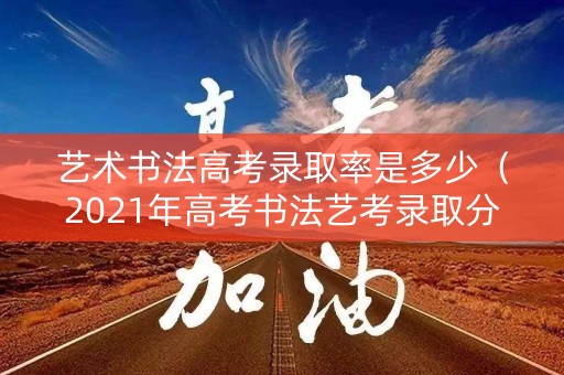 艺术书法高考录取率是多少（2021年高考书法艺考录取分数线）