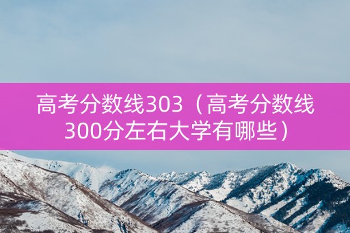 高考分数线303（高考分数线300分左右大学有哪些）