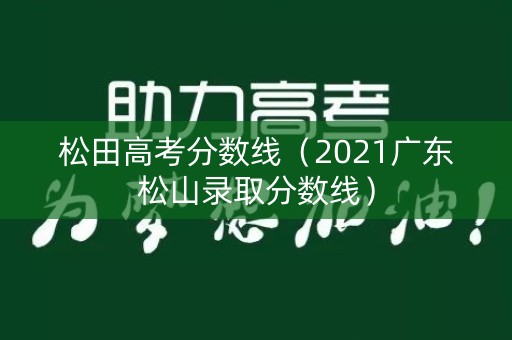 松田高考分数线(2021广东松山录取分数线) 松田高考分数线(2021广东松山录取分数线)