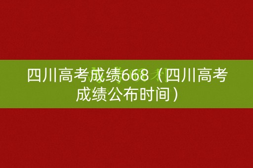 四川高考成绩668（四川高考成绩公布时间）