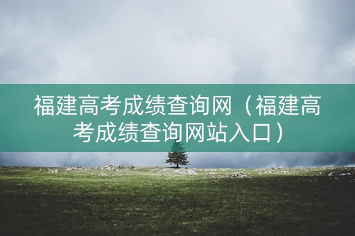 福建高考成绩查询网（福建高考成绩查询网站入口）