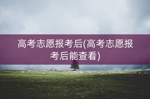 高考志愿报考后(高考志愿报考后能查看) 高考志愿报考后(高考志愿报考后能查看)