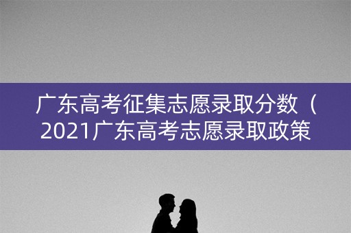 广东高考征集志愿录取分数(2021广东高考志愿录取政策) 广东高考征集志愿录取分数(2021广东高考志愿录取政策)