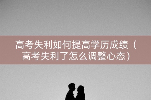 高考失利如何提高学历成绩(高考失利了怎么调整心态) 高考失利如何提高学历成绩(高考失利了怎么调整心态)