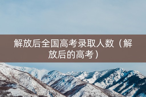 解放后全国高考录取人数(解放后的高考) 解放后全国高考录取人数(解放后的高考)