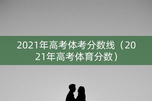 2021年高考体考分数线（2021年高考体育分数）