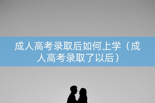 成人高考录取后如何上学（成人高考录取了以后）