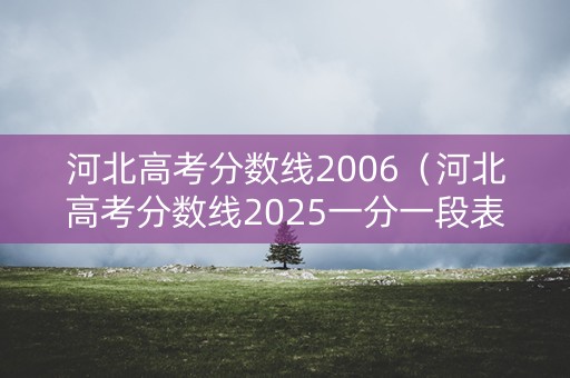 河北高考分数线2006(河北高考分数线2025一分一段表) 河北高考分数线2006(河北高考分数线2025一分一段表)