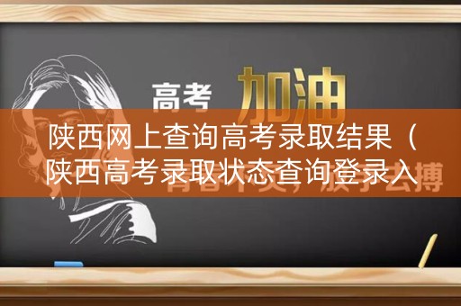 陕西网上查询高考录取结果(陕西高考录取状态查询登录入口) 陕西网上查询高考录取结果(陕西高考录取状态查询登录入口)