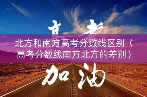 北方和南方高考分数线区别（高考分数线南方北方的差别）