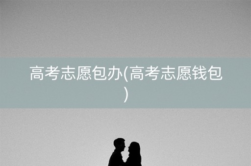 高考志愿包办(高考志愿钱包) 高考志愿包办(高考志愿钱包)