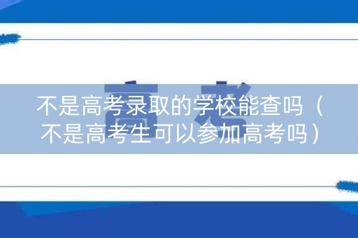 不是高考录取的学校能查吗(不是高考生可以参加高考吗) 不是高考录取的学校能查吗(不是高考生可以参加高考吗)