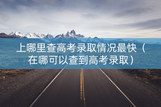 上哪里查高考录取情况最快（在哪可以查到高考录取）