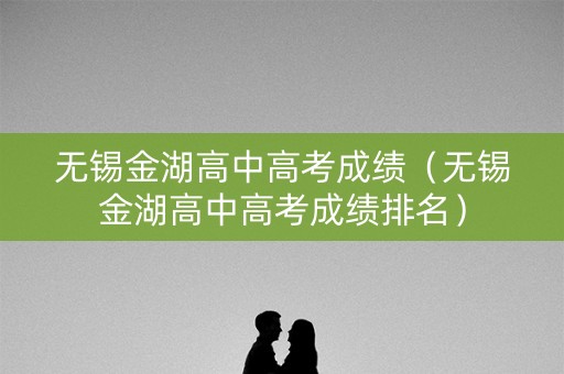 无锡金湖高中高考成绩（无锡金湖高中高考成绩排名）