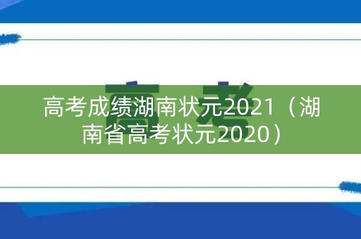 高考成绩湖南状元2021（湖南省高考状元2020）