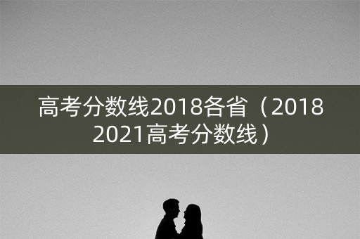 高考分数线2018各省（20182021高考分数线）