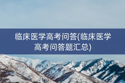 临床医学高考问答(临床医学高考问答题汇总) 临床医学高考问答(临床医学高考问答题汇总)