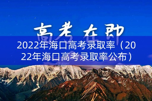 2022年海口高考录取率(2022年海口高考录取率公布) 2022年海口高考录取率(2022年海口高考录取率公布)