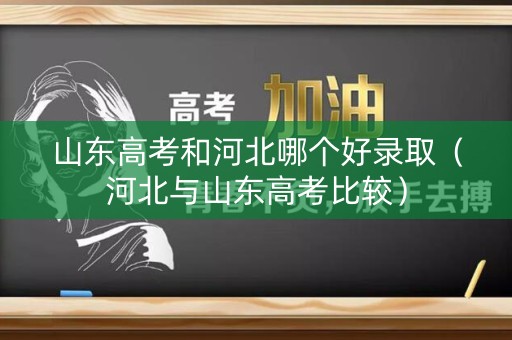 山东高考和河北哪个好录取（河北与山东高考比较）