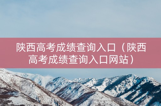 陕西高考成绩查询入口（陕西高考成绩查询入口网站）