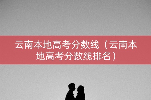 云南本地高考分数线（云南本地高考分数线排名）