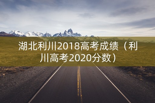 湖北利川2018高考成绩(利川高考2020分数) 湖北利川2018高考成绩(利川高考2020分数)