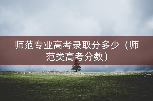 师范专业高考录取分多少(师范类高考分数) 师范专业高考录取分多少(师范类高考分数)