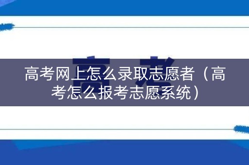 高考网上怎么录取志愿者（高考怎么报考志愿系统）